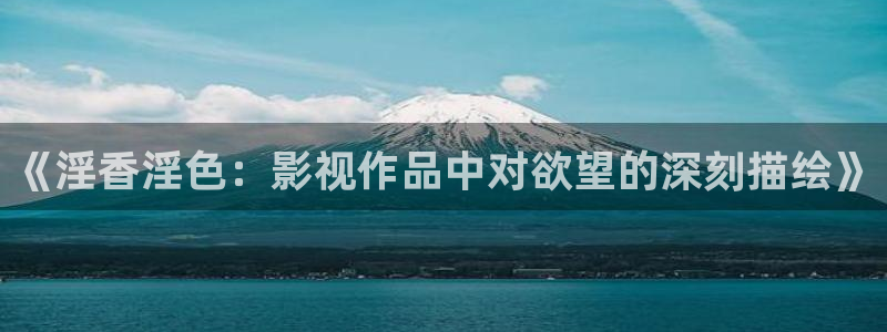 青丝影院免费观看电视剧最新：《淫香淫色：影视作品中对欲望的深刻描绘》